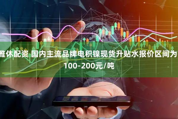 雅休配资 国内主流品牌电积镍现货升贴水报价区间为-100-200元/吨