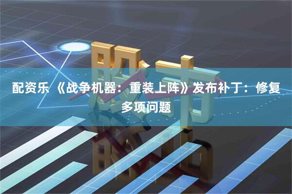 配资乐 《战争机器：重装上阵》发布补丁：修复多项问题