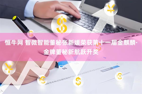 恒牛网 智微智能董秘张新媛荣获第十一届金麒麟·金牌董秘新航跃升奖