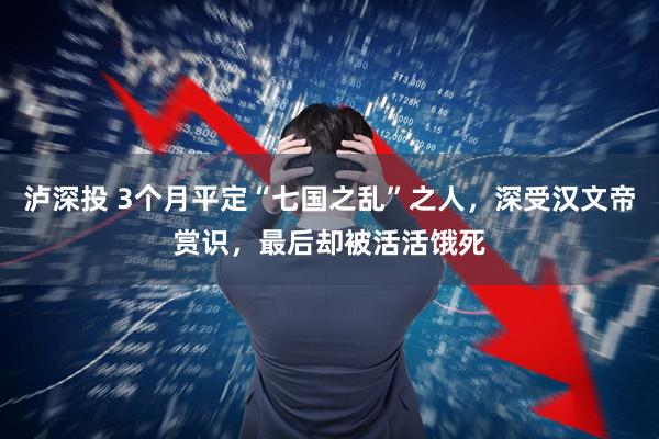 泸深投 3个月平定“七国之乱”之人，深受汉文帝赏识，最后却被活活饿死