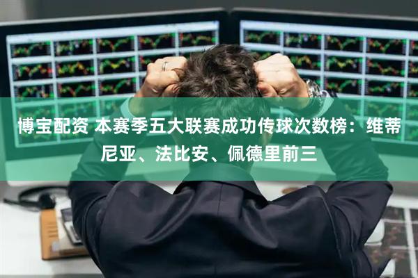 博宝配资 本赛季五大联赛成功传球次数榜：维蒂尼亚、法比安、佩德里前三