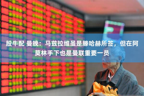 股牛配 曼晚：马兹拉维虽是滕哈赫所签，但在阿莫林手下也是曼联重要一员