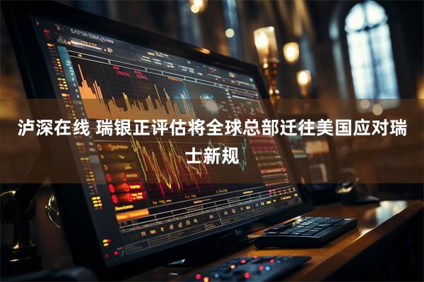 泸深在线 瑞银正评估将全球总部迁往美国应对瑞士新规