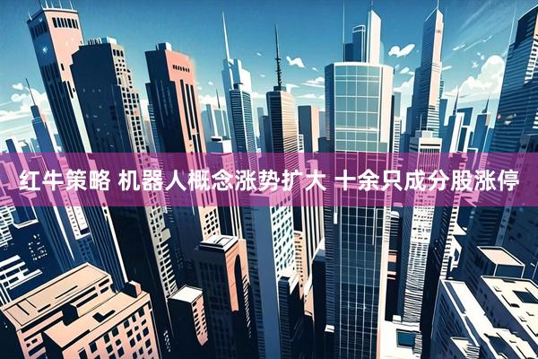 红牛策略 机器人概念涨势扩大 十余只成分股涨停