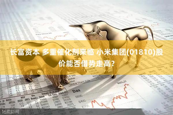 长富资本 多重催化剂来临 小米集团(01810)股价能否借势走高？