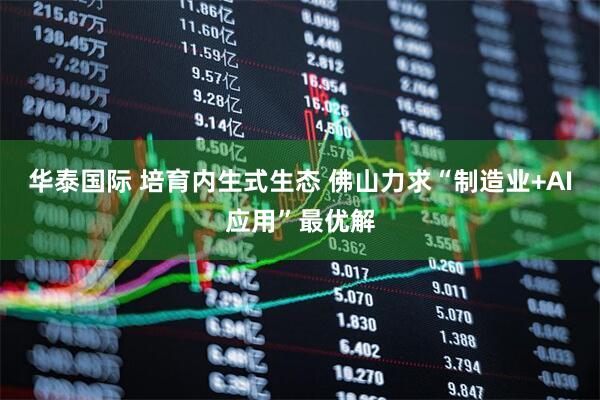 华泰国际 培育内生式生态 佛山力求“制造业+AI应用”最优解