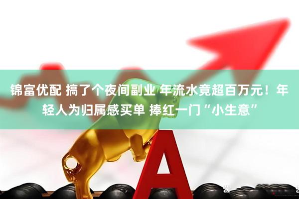 锦富优配 搞了个夜间副业 年流水竟超百万元！年轻人为归属感买单 捧红一门“小生意”