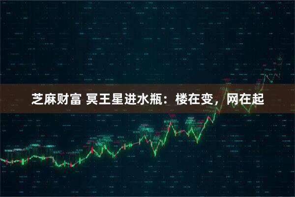 芝麻财富 冥王星进水瓶：楼在变，网在起