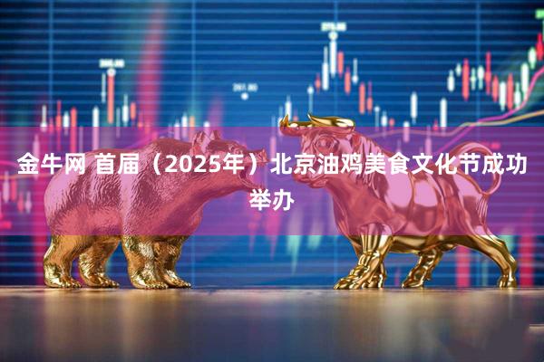 金牛网 首届（2025年）北京油鸡美食文化节成功举办