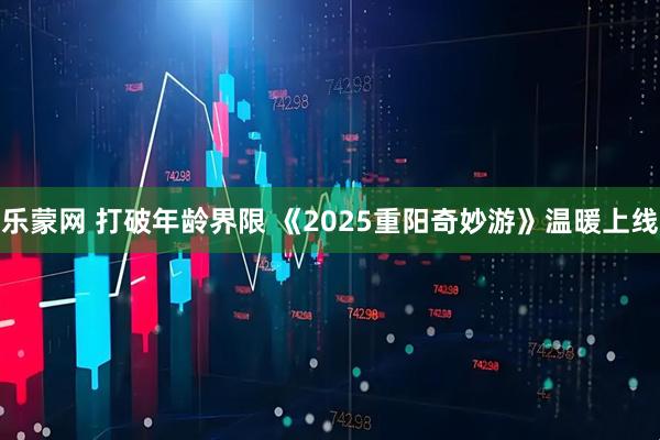 乐蒙网 打破年龄界限 《2025重阳奇妙游》温暖上线