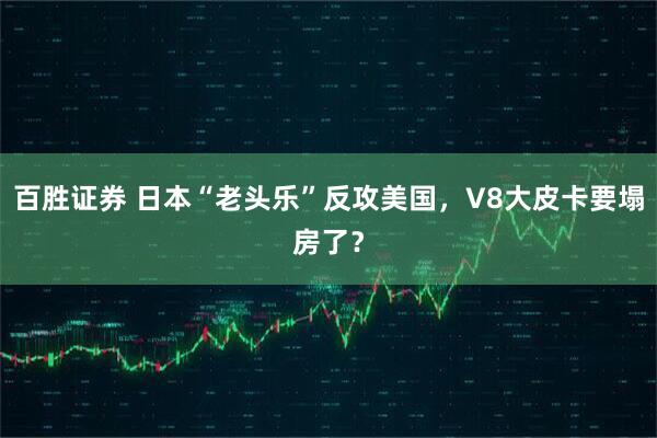 百胜证券 日本“老头乐”反攻美国,V8大皮卡要塌房了?