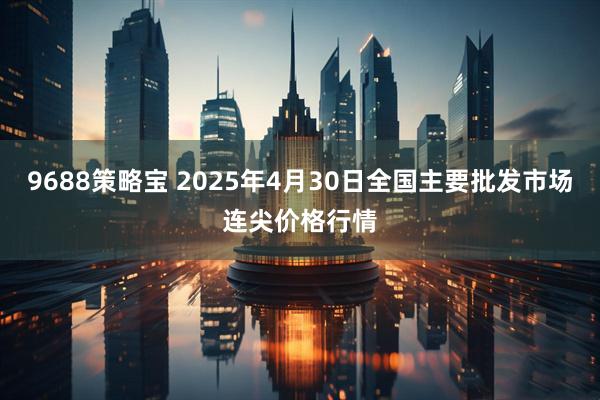 9688策略宝 2025年4月30日全国主要批发市场连尖价格行情