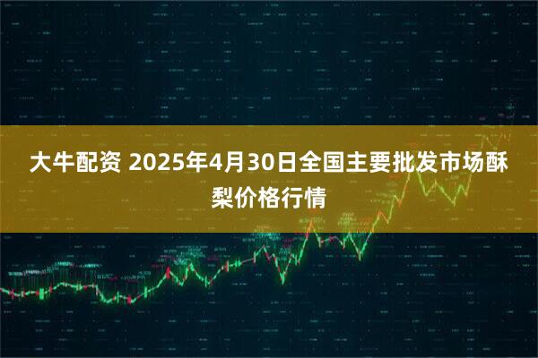 大牛配资 2025年4月30日全国主要批发市场酥梨价格行情