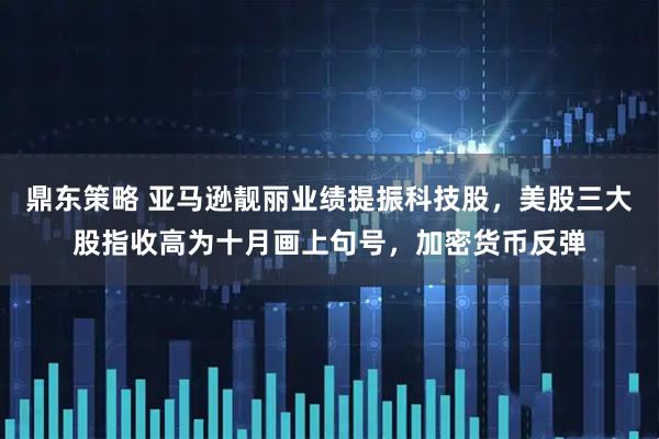 鼎东策略 亚马逊靓丽业绩提振科技股，美股三大股指收高为十月画上句号，加密货币反弹