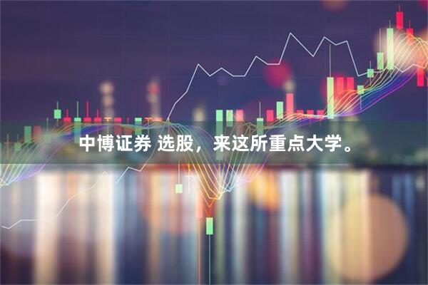 中博证券 选股，来这所重点大学。